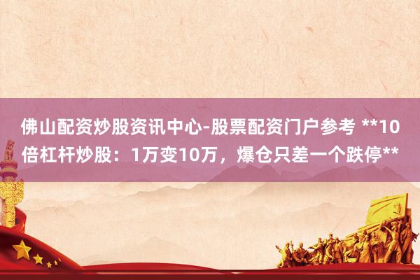 佛山配资炒股资讯中心-股票配资门户参考 **10倍杠杆炒股：1万变10万，爆仓只差一个跌停**