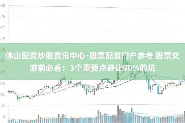 佛山配资炒股资讯中心-股票配资门户参考 股票交游前必看:3个重要点避让90%的坑