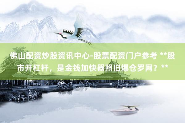 佛山配资炒股资讯中心-股票配资门户参考 **股市开杠杆，是金钱加快器照旧爆仓罗网？**