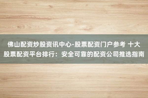 佛山配资炒股资讯中心-股票配资门户参考 十大股票配资平台排行：安全可靠的配资公司推选指南