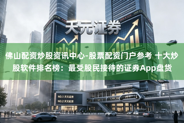 佛山配资炒股资讯中心-股票配资门户参考 十大炒股软件排名榜：最受股民接待的证券App盘货